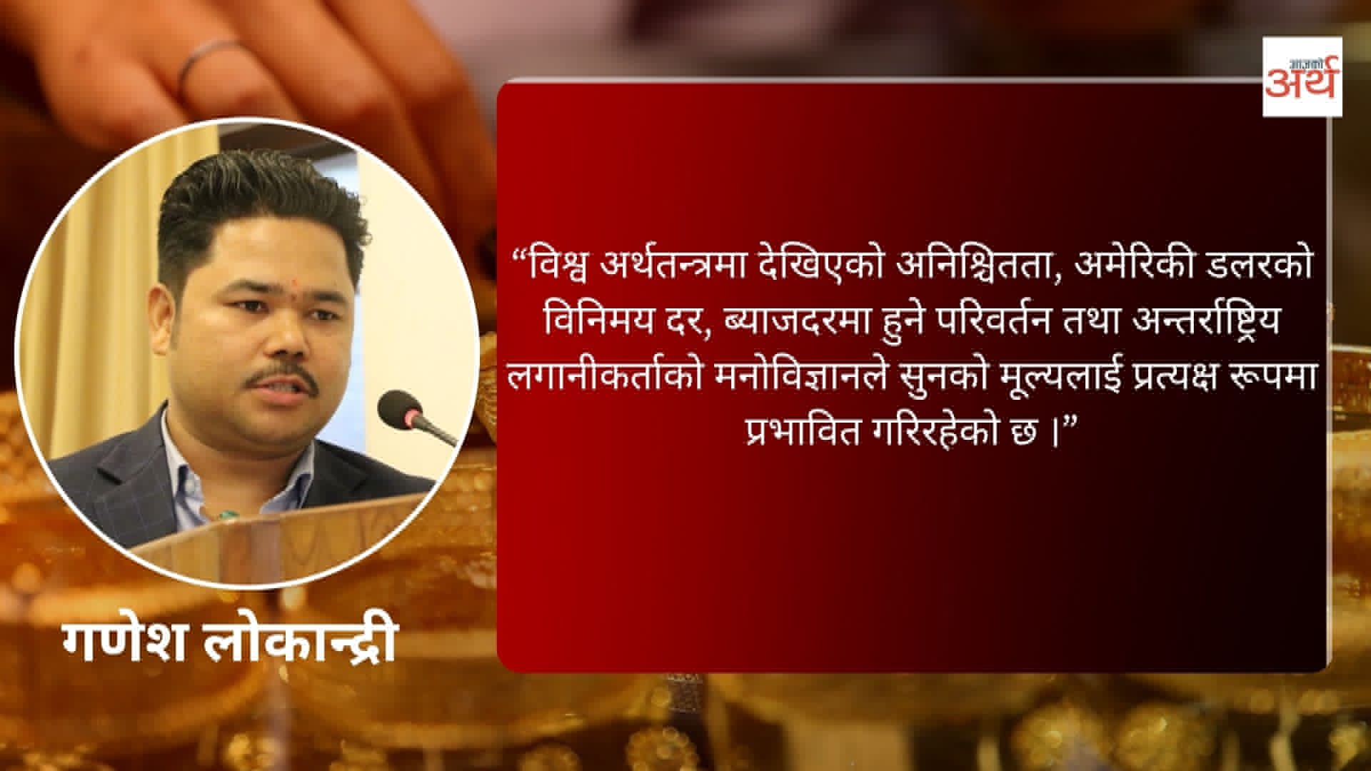 अन्तर्राष्ट्रिय बजारको प्रभावले नेपालमा सुनचाँदीको मूल्यमा उतारचढाव : कोषाध्यक्ष लोकान्द्री