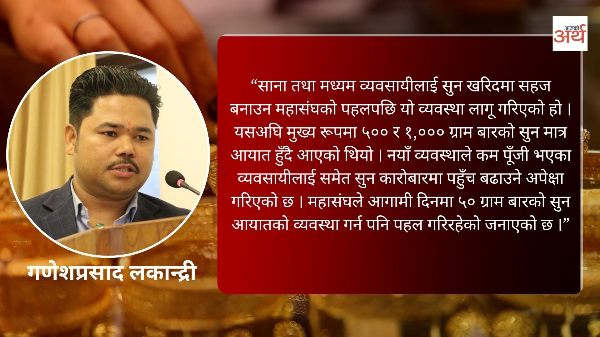 एक सय ग्राम सुन बार आयातको व्यवस्था लागू, साना व्यवसायीलाई सहज हुने: गणेशप्रसाद लकान्द्री