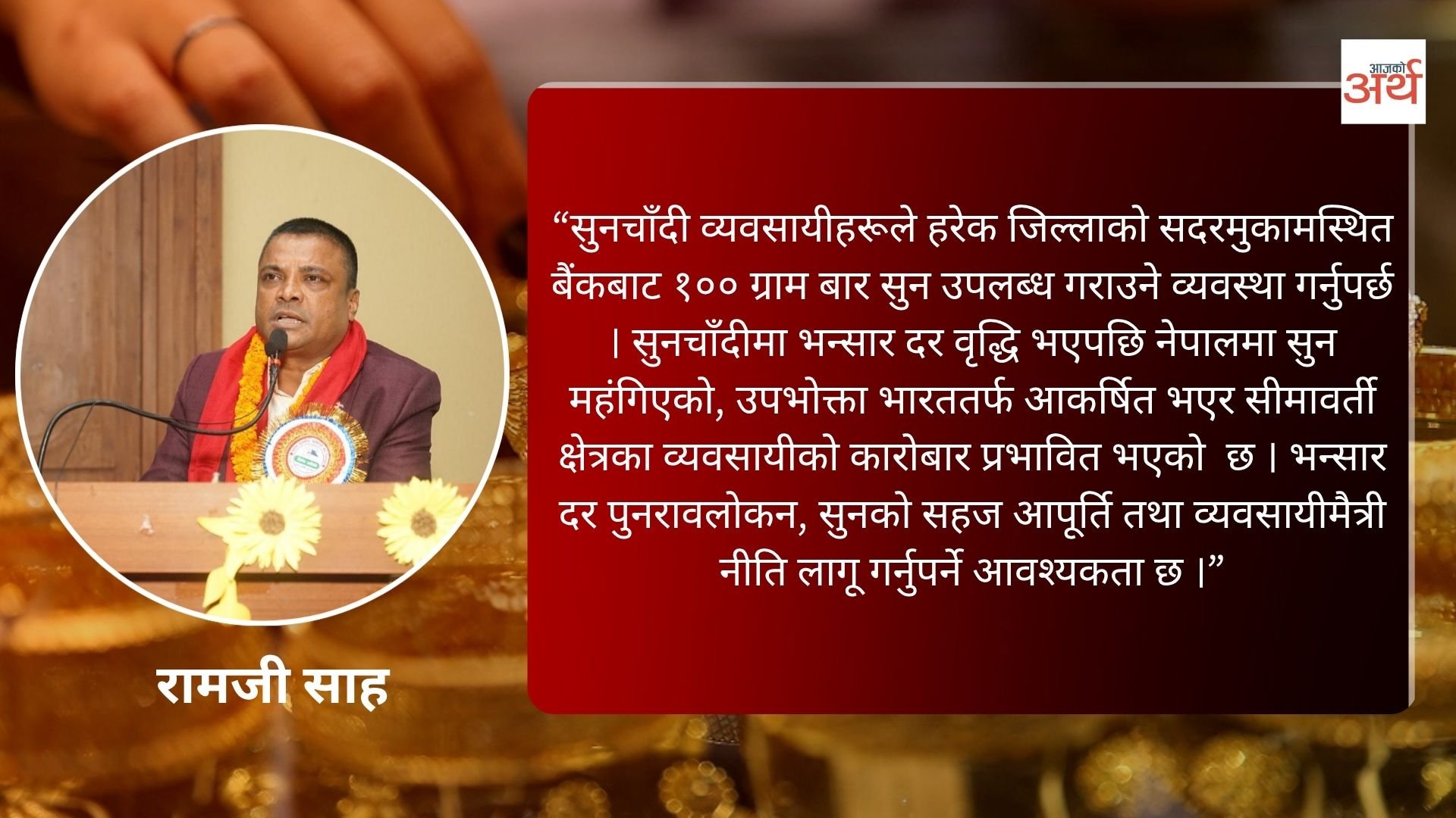सरकारको राजधानी केन्द्रित नीतिले सुनचाँदी व्यवसायी मारमा, जिल्लाबाटै सय ग्राम बार सुन उपलब्ध गराउन अध्यक्ष साहको माग